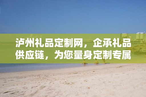 泸州礼品定制网，企承礼品供应链，为您量身定制专属礼品