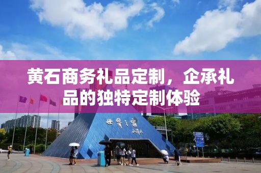 黄石商务礼品定制，企承礼品的独特定制体验
